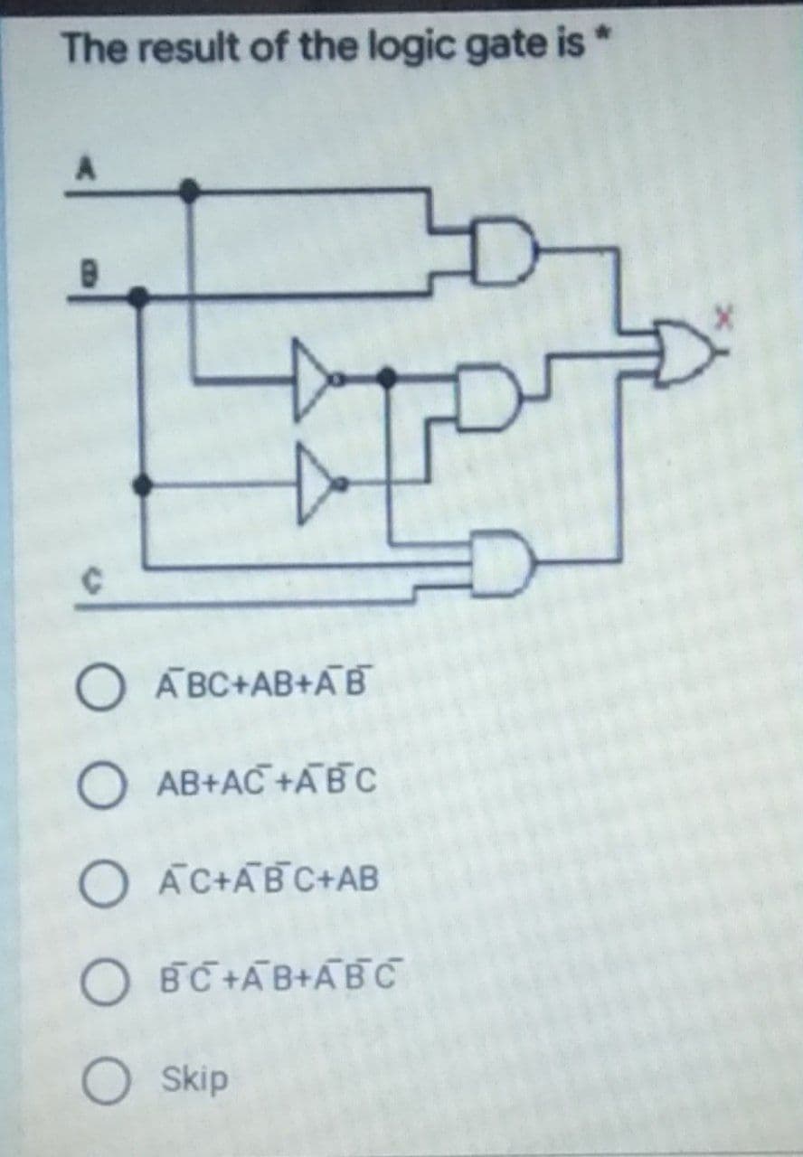 The result of the logic gate is*
O ABC+AB+AB
AB+AC +ABC
O AC+ABC+AB
O BC+AB+ABC
O skip
