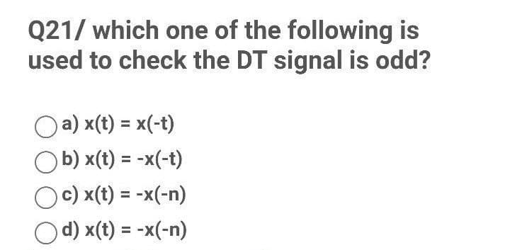 Q21/ which one of the following is
used to check the DT signal is odd?
a) x(t) = x(-t)
b) x(t) = -x(-t)
Oc) x(t) = -x(-n)
d) x(t) = -x(-n)