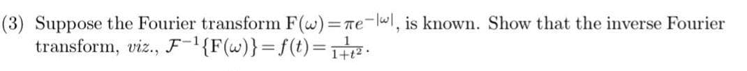 (3) Suppose the Fourier transform F(w)=re-wl, is known. Show that the inverse Fourier
transform, viz., F='{F(w)}=f(t)=H
1+t?
