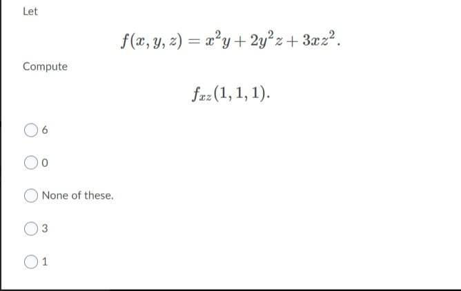 Let
f(x, y, z) = x²y+ 2y°z+ 3xz?.
Compute
faz (1, 1, 1).
Oo
None of these.
O3
O1

