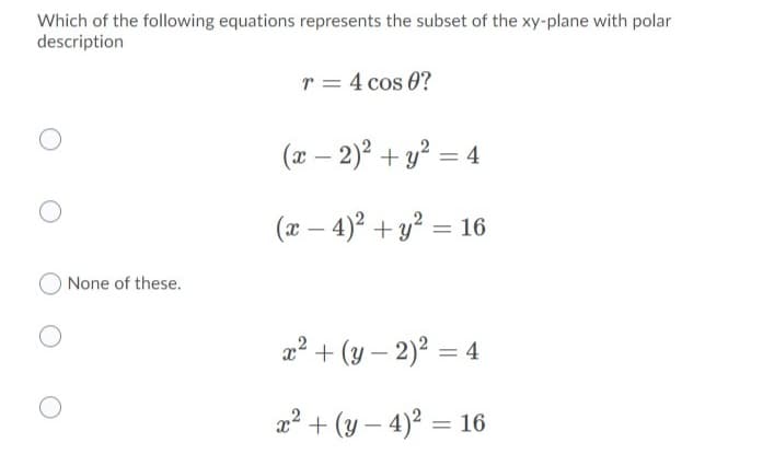 Which of the following equations represents the subset of the xy-plane with polar
description
r = 4 cos 0?
(x – 2)2 + y? = 4
(x – 4)° + y² = 16
O None of these.
a? + (y – 2)? = 4
a² + (y – 4)² = 16
