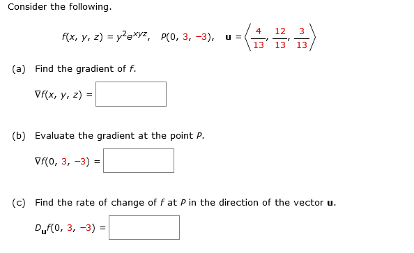 Consider the following.
12
3
fx, y, 2) %3D у?е*у-, Р(О, 3, -3),
u =
13
13
13
(a) Find the gradient of f.
Vf(x, y, z)
(b) Evaluate the gradient at the point P.
Vf(0, 3, -3) =
(c) Find the rate of change of f at P in the direction of the vector u.
Duf(0, 3, -3) =
