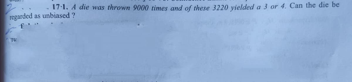 17:1. A die was thrown 9000 times and of these 3220 vielded a 3 or 4. Can the die be
regarded as unbiased ?
