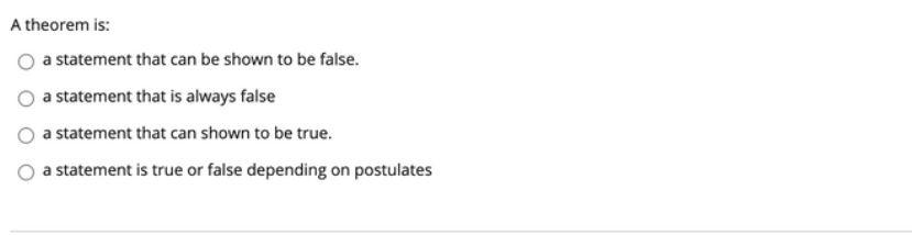A theorem is:
a statement that can be shown to be false.
a statement that is always false
a statement that can shown to be true.
a statement is true or false depending on postulates
