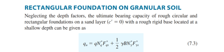 RECTANGULAR FOUNDATION ON GRANULAR SOIL
Neglecting the depth factors, the ultimate bearing capacity of rough circular and
rectangular foundations on a sand layer (c' = 0) with a rough rigid base located at a
shallow depth can be given as
1
yBN F
(7.3)
