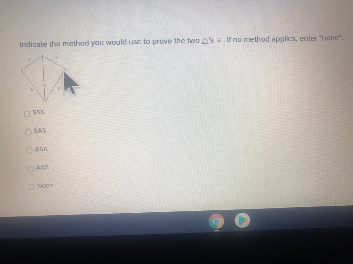 Indicate the method you would use to prove the two A's . If no method applies, enter "none".
O SSS
SAS
ASA
AAS
None
