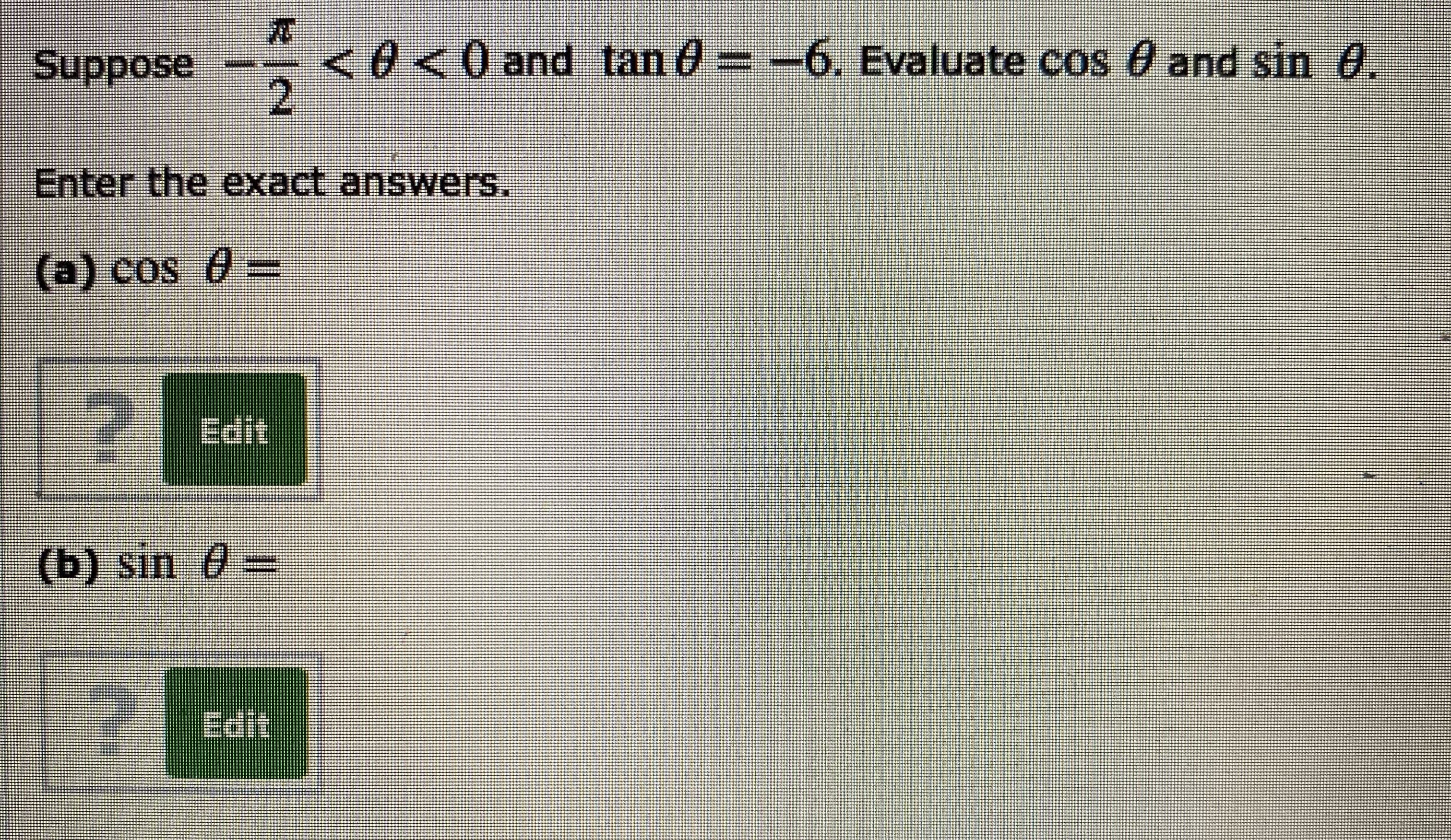 Suppose
<0<0and tan 0 =-6. Evaluate cos 0 and sin 0.
Enter the exact answers.
