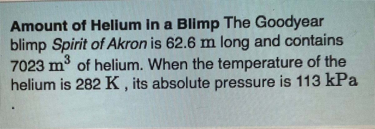 Amount of Helium in a Blimp The Goodyear
blimp Spirit of Akron is 62.6 m long and contains
7023 m
helium is 282 K, its absolute pressure is 113 kPa
3
² of helium.. When the temperature of the
