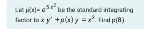 Let p(x)= e 5 x²
factor to x y' +p(x) y = x°. Find p(8).
be the standard integrating
