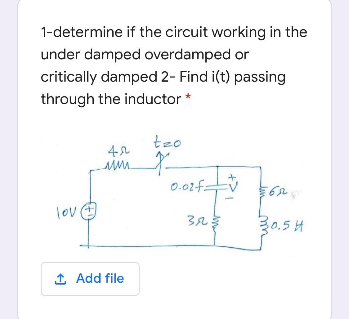 1-determine if the circuit working in the
under damped overdamped or
critically damped 2- Find i(t) passing
through the inductor *
tzo
0.02f:
lov
30.5 H
1 Add file
