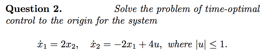 Solve the problem of time-optimal
Question 2.
control to the origin for the system
à1 = 2x2, i2
-2x1 + 4u, where |u| < 1.
||
