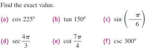 Find the exact value.
()
T
(а) cos 225°
(b) tan 150°
(c) sin
6.
4 т
(d) sec
3
(e) cot -
(f) csc 300°

