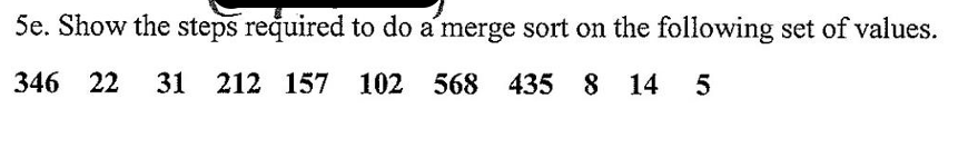 5e. Show the steps required to do a merge sort on the following set of values.
346 22
31 212 157 102 568 435 8 14
