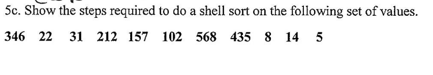 5c. Show the steps required to do a shell sort on the following set of values.
346 22
31 212 157
102 568 435 8 14 5
