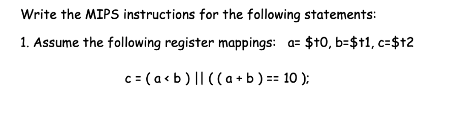 Write the MIPS instructions for the following statements:
1. Assume the following register mappings: a= $t0, b=$t1, c=$12
c = (a < b ) || ((a + b ) == 10 );
