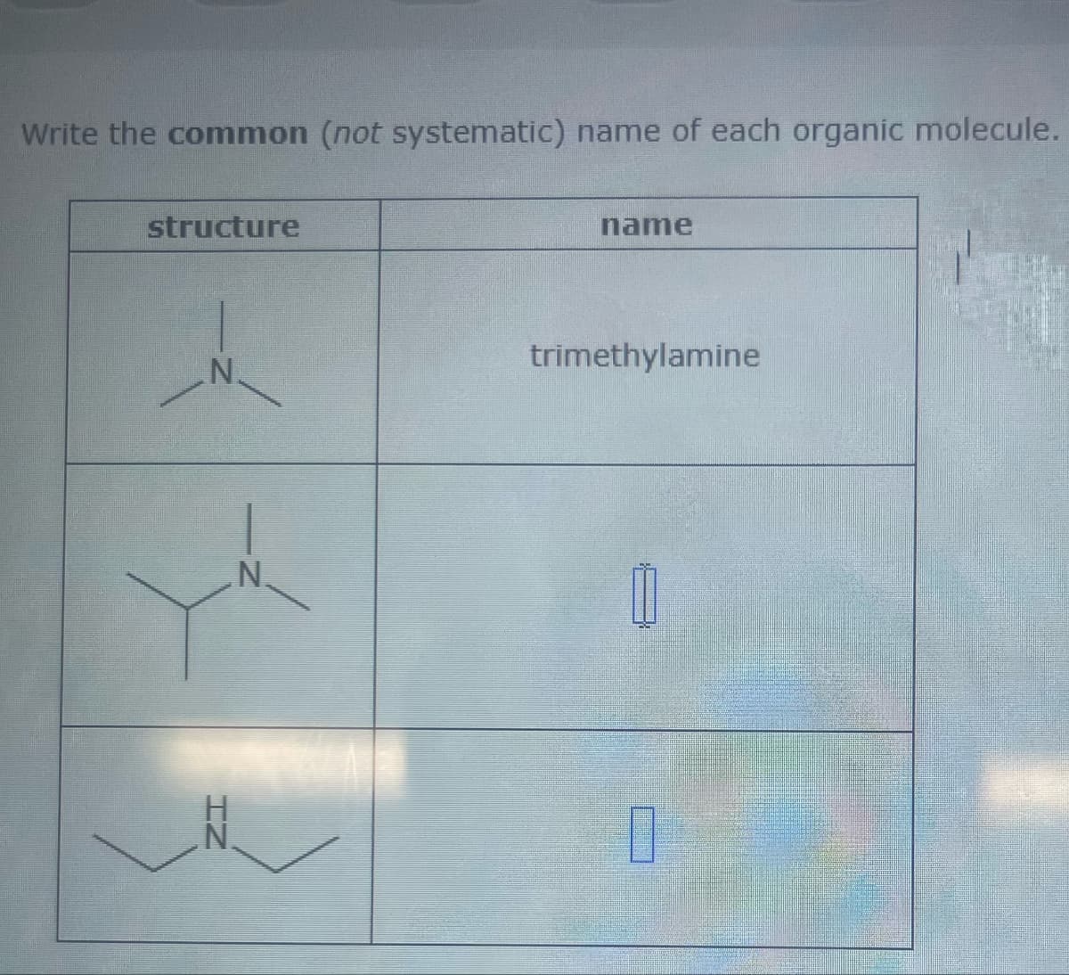 Write the common (not systematic) name of each organic molecule.
structure
name
trimethylamine
N
N
Π