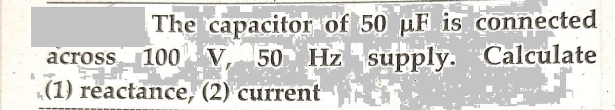 The capacitor of 50 µF is connected
across 100 V, 50 Hz supply.
(1) reactance, (2) current
21
Calculate
H