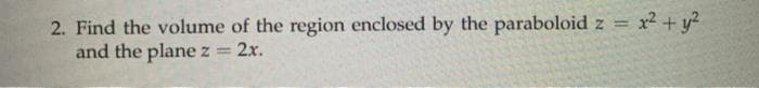 x2 + y?
2. Find the volume of the region enclosed by the paraboloid z =
and the plane z 2x.
