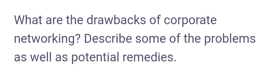 What are the drawbacks of corporate
networking? Describe some of the problems
as well as potential remedies.
