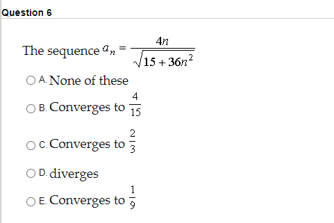 Question 6
4n
The sequence a, =
15 + 36n2
O A. None of these
4
O B. Converges to
15
2
Oc. Converges to
3
O D. diverges
1
O E. Converges to ,
