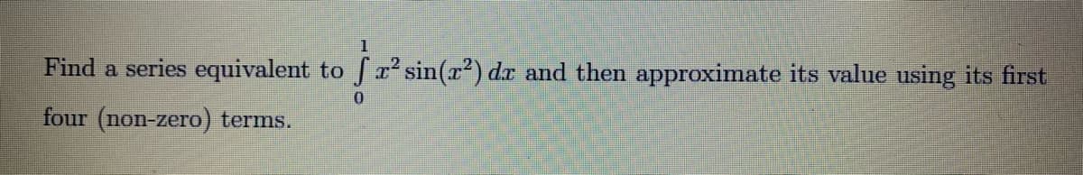 Find a series equivalent to fx sin(r?) dr and then approximate its value using its first
four (non-zero) terms.
