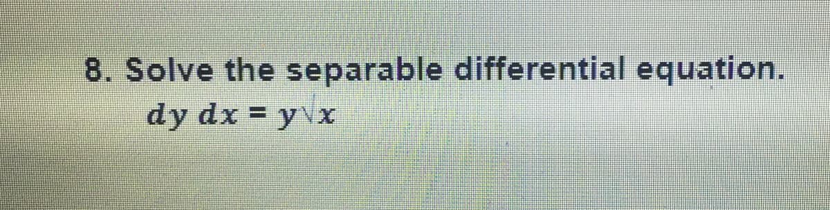 8. Solve the separable differential equation.
dy dx = y\x
