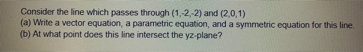 Consider the line which passes through (1,-2,-2) and (2,0,1)
(a) Write a vector equation, a parametric equation, and a symmetric equation for this line.
(b) At what point does this line intersect the yz-plane?
