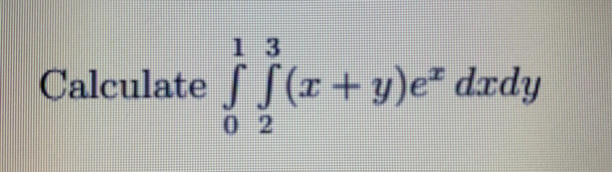 1 3
Calculate (r+y)e drdy
0 2
