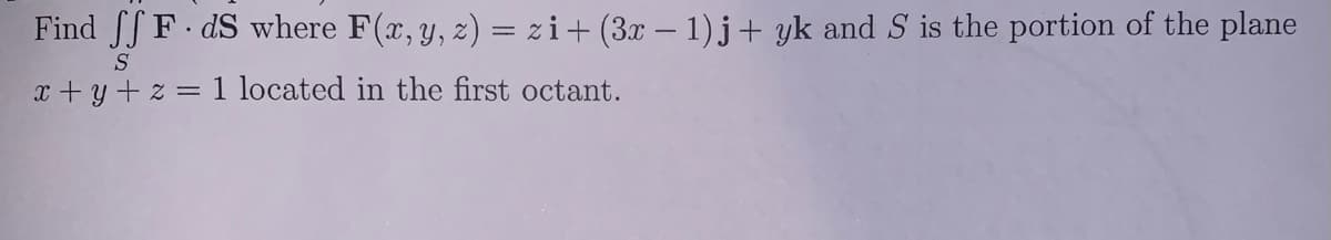 Find SS F dS where F(x, y, 2) = z i+ (3x – 1)j+ yk and S is the portion of the plane
S
x +y + z = 1 located in the first octant.
