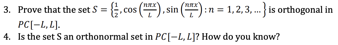 3. Prove that the set S =
{ 1, c
COS
ηπχ
(TTX), sin
L
ηπχ
L
:n=
1, 2, 3, ...} is orthogonal in
PC[-L, L].
4. Is the set S an orthonormal set in PC[−L, L]? How do you know?