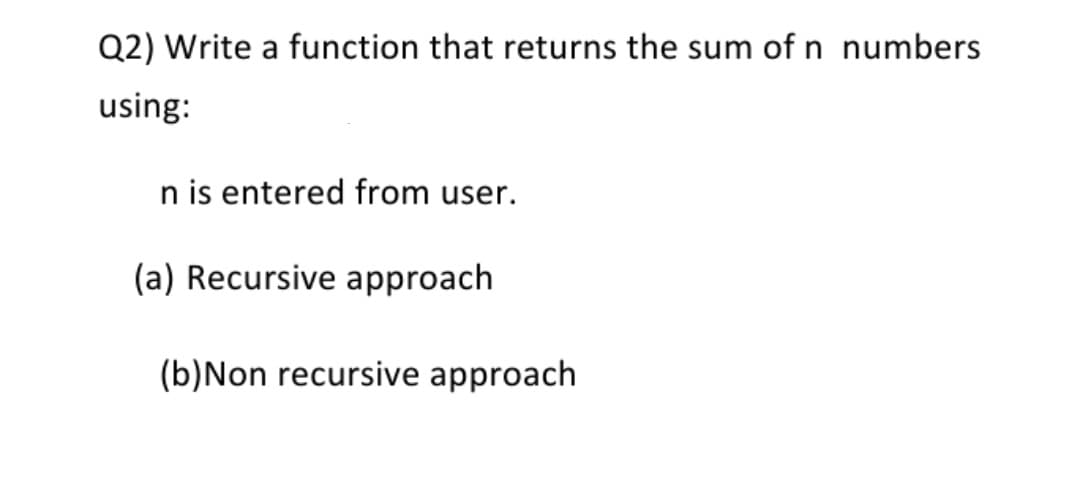 Q2) Write a function that returns the sum of n numbers
using:
n is entered from user.
(a) Recursive approach
(b)Non recursive approach
