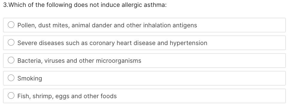 3.Which of the following does not induce allergic asthma:
Pollen, dust mites, animal dander and other inhalation antigens
Severe diseases such as coronary heart disease and hypertension
Bacteria, viruses and other microorganisms
Smoking
Fish, shrimp, eggs and other foods