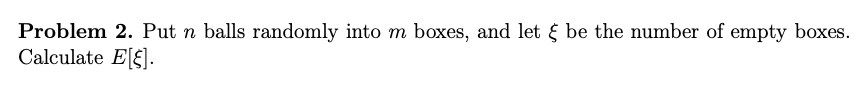 Problem 2. Put n balls randomly into m boxes, and let & be the number of empty boxes.
Calculate E[$].