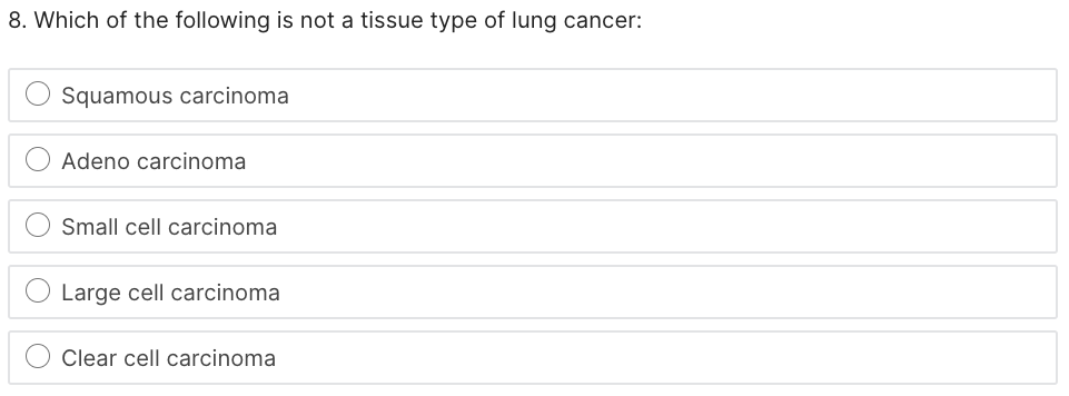 8. Which of the following is not a tissue type of lung cancer:
Squamous carcinoma
Adeno carcinoma
Small cell carcinoma
Large cell carcinoma
Clear cell carcinoma
