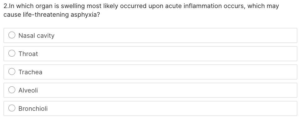 2.In which organ is swelling most likely occurred upon acute inflammation occurs, which may
cause life-threatening asphyxia?
Nasal cavity
Throat
Trachea
Alveoli
Bronchioli