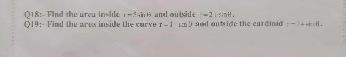 Q18:- Find the area insider=5 sin 0 and outside r=2+sin0.
Q19:- Find the area inside the curve r=1-sin 0 and outside the cardioid r=1+sin 0.
