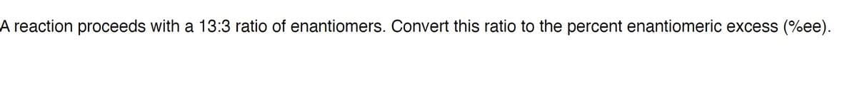 A reaction proceeds with a 13:3 ratio of enantiomers. Convert this ratio to the percent enantiomeric excess (%ee).
