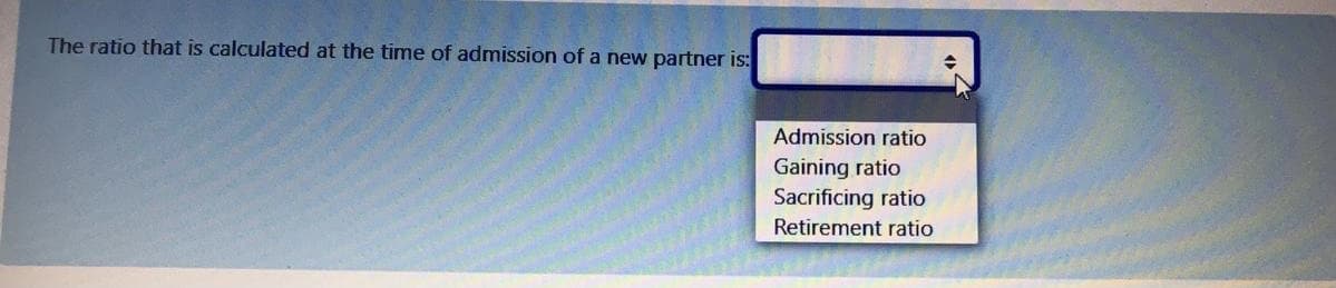 The ratio that is calculated at the time of admission of a new partner is:
Admission ratio
Gaining ratio
Sacrificing ratio
Retirement ratio
