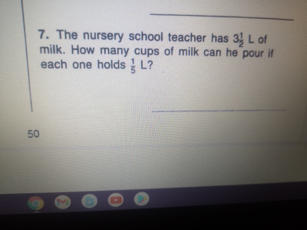 7. The nursery school teacher has 3 L of
milk. How many cups of milk can he pour if
each one holds L?
50
