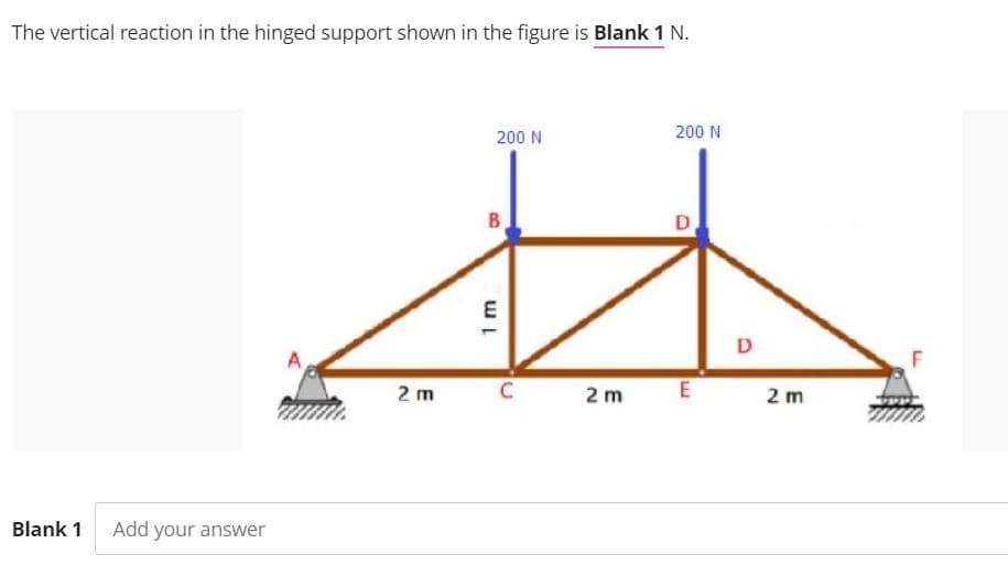 The vertical reaction in the hinged support shown in the figure is Blank 1 N.
200 N
200 N
B.
D
2 m
2 m
2 m
Blank 1
Add your answer
