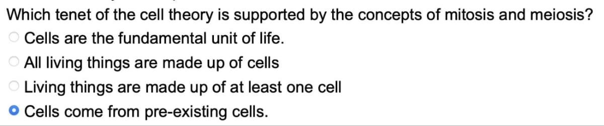 Which tenet of the cell theory is supported by the concepts of mitosis and meiosis?
O Cells are the fundamental unit of life.
All living things are made up of cells
Living things are made up of at least one cell
• Cells come from pre-existing cells.