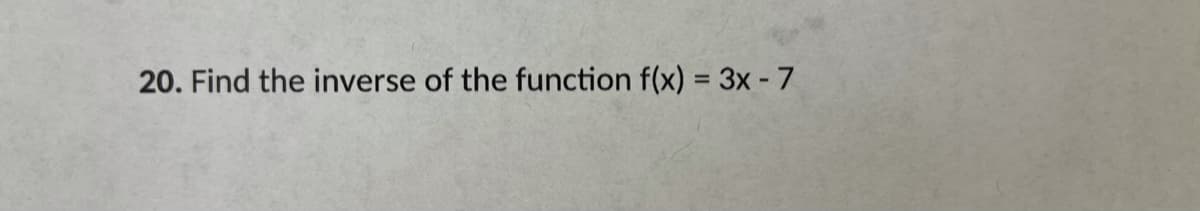 20. Find the inverse of the function f(x) = 3x -7
