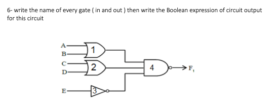 6- write the name of every gate ( in and out ) then write the Boolean expression of circuit output
for this circuit
A
1
2
→F,
D
E
