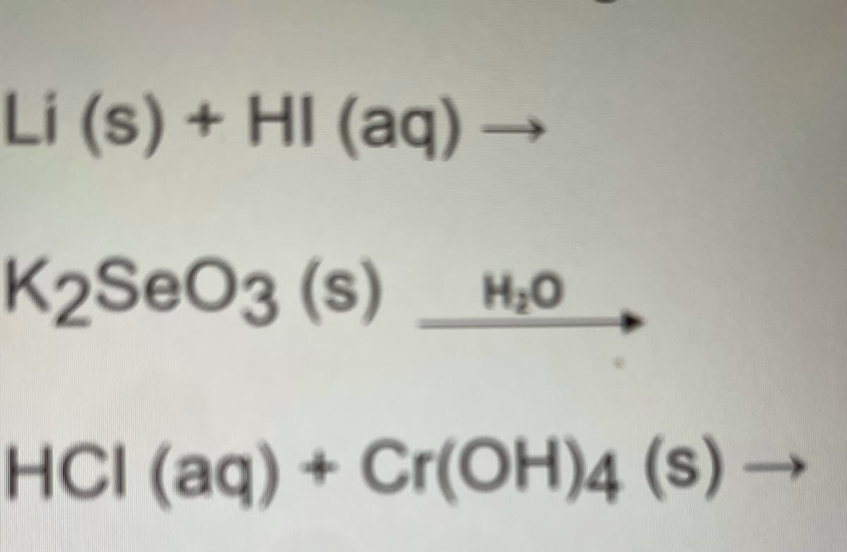 Li (s) + HI (aq) –
K2SEO3 (s)
H;0
HCI (aq) + Cr(OH)4 (s) –
