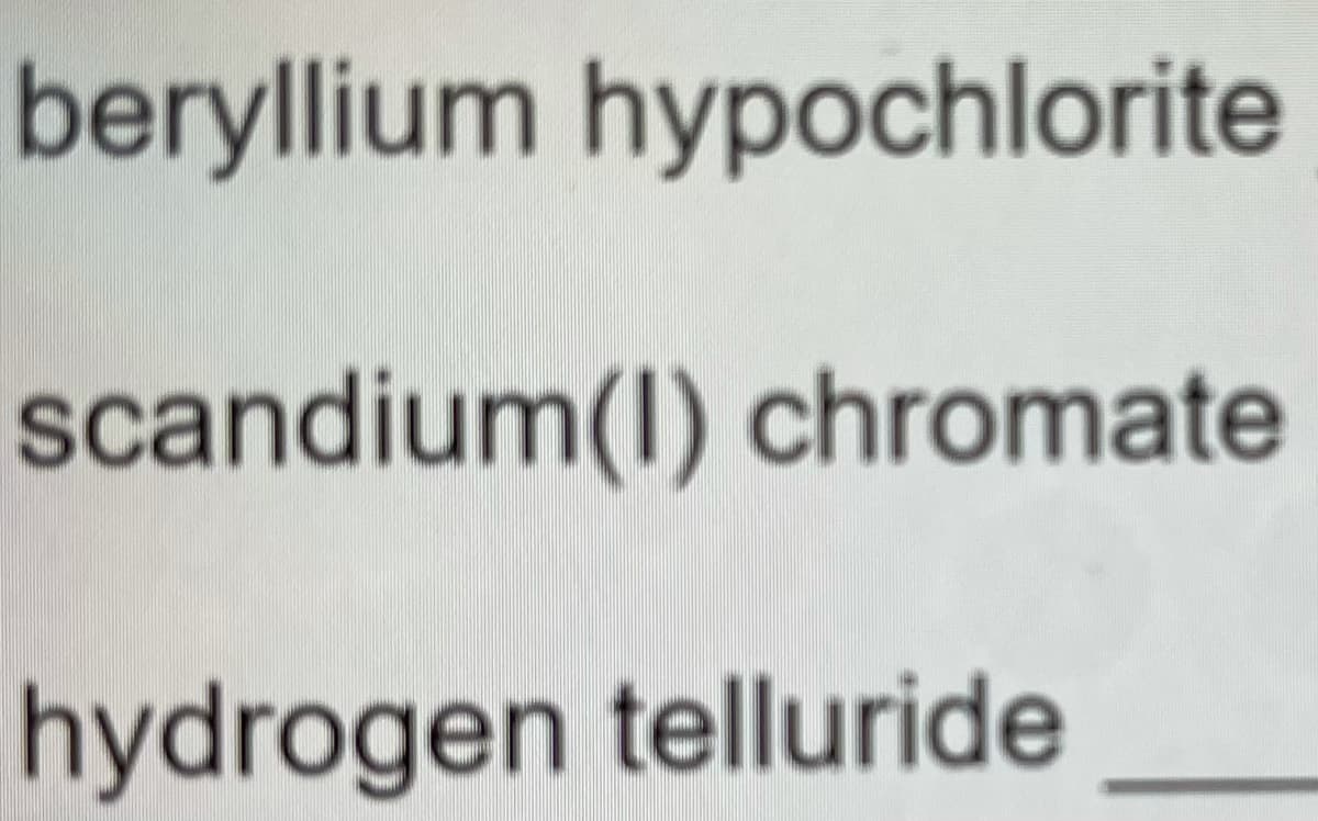 beryllium hypochlorite
scandium(I) chromate
hydrogen telluride
