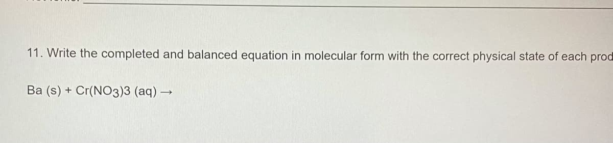 11. Write the completed and balanced equation in molecular form with the correct physical state of each prod
Ba (s) + Cr(NO3)3 (aq) –

