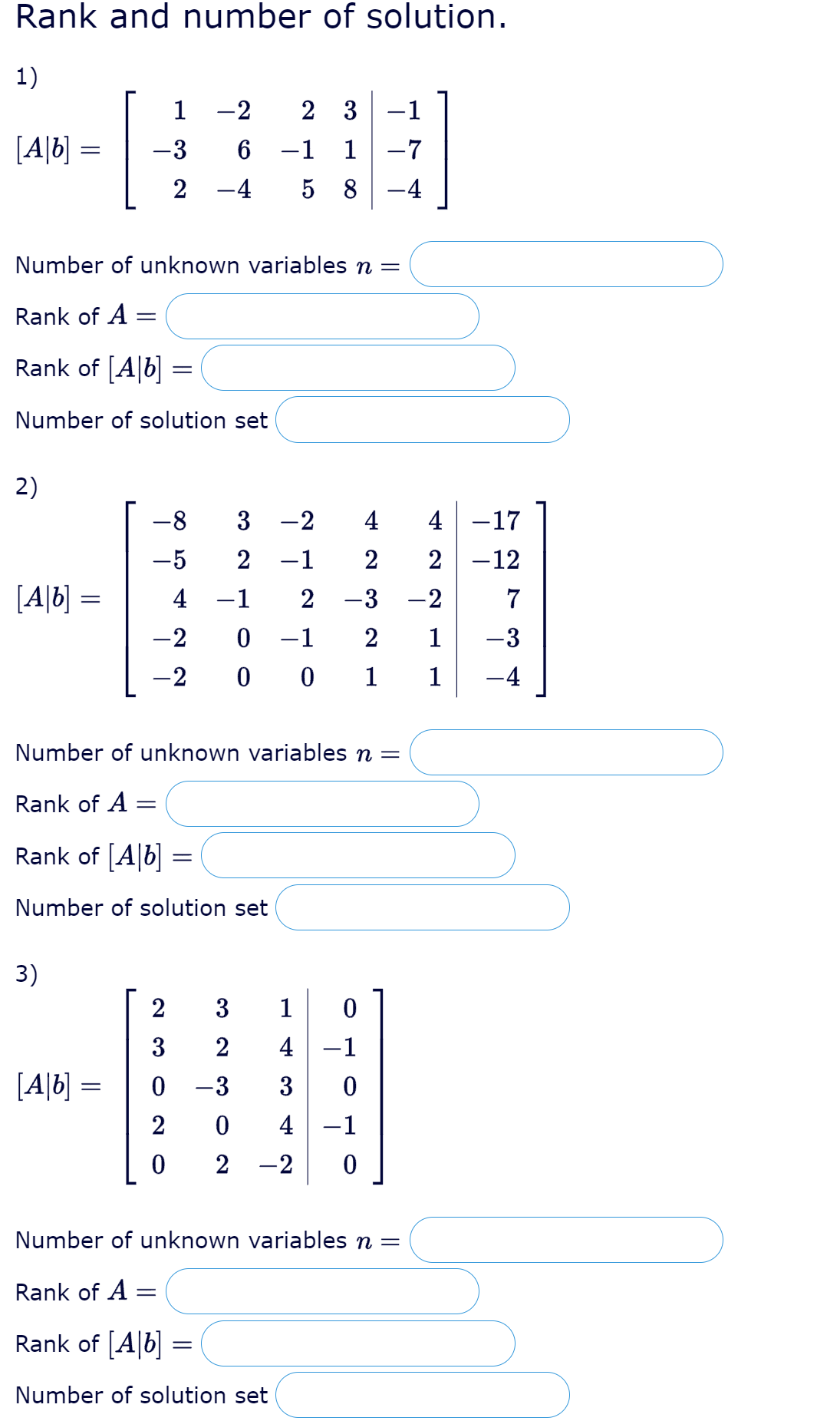 Rank and number of solution.
1)
1
-2
2 3
-1
[A|b] =
-3
-1
1
-7
2 -4
5 8-4
Number of unknown variables n =
Rank of A =
Rank of [A|b] =
Number of solution set
2)
-8
3
-2
4
4 -17
-5
-1
2
2 -12
[A|b] =
4
-1
-3
-2
7
-2
-1
2
1
-3
-2 0 0 1
1
-4
Number of unknown variables n =
Rank of A =
Rank of [A|b] =
Number of solution set
3)
1
3
2
4 -1
[A|b] =
0 -3
3
2
4 -1
2 -2
Number of unknown variables n =
Rank of A =
Rank of [A|b]
Number of solution set
2.
