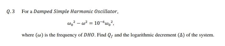 Q.3
For a Damped Simple Harmonic Oscillator,
wo? – w? = 10-6w,?,
where (w) is the frequency of DH0. Find Qf and the logarithmic decrement (A) of the system.
