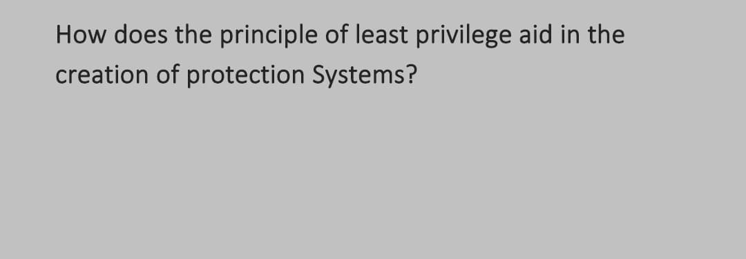 How does the principle of least privilege aid in the
creation of protection Systems?