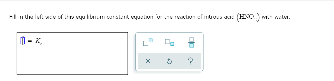 Fill in the left side of this equilibrium constant equation for the reaction of nitrous acid (HNO,) with water.
| = K,
?

